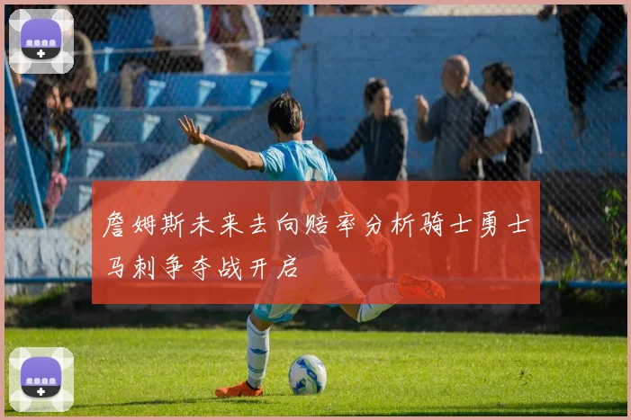 詹姆斯未来去向赔率分析骑士勇士马刺争夺战开启