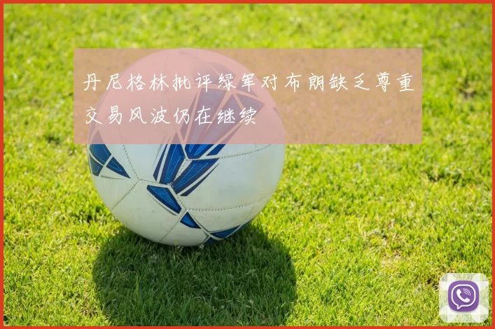 丹尼格林批评绿军对布朗缺乏尊重交易风波仍在继续