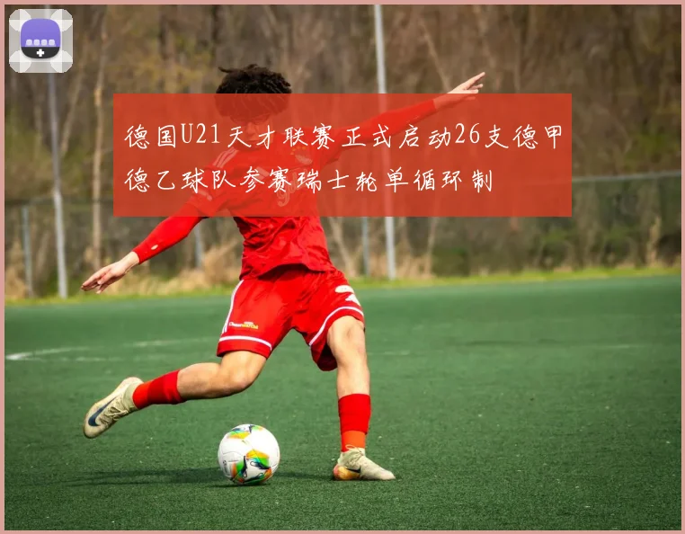 德国U21天才联赛正式启动26支德甲德乙球队参赛瑞士轮单循环制