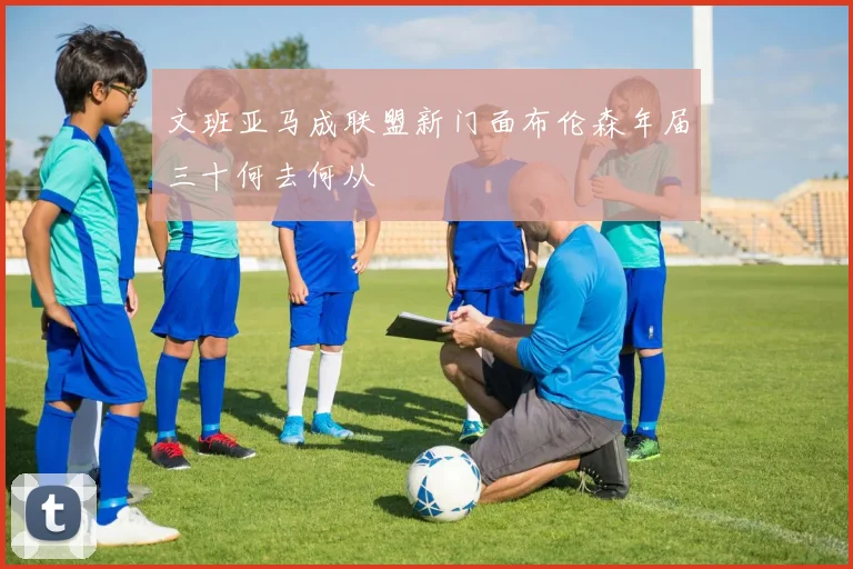 文班亚马成联盟新门面布伦森年届三十何去何从