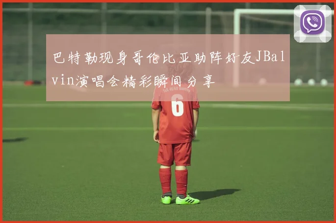 巴特勒现身哥伦比亚助阵好友JBalvin演唱会精彩瞬间分享
